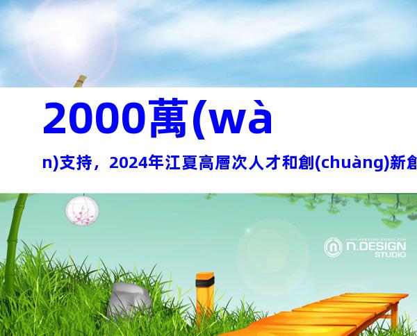 2000萬(wàn)支持，2024年江夏高層次人才和創(chuàng)新創(chuàng)業(yè)人才團(tuán)隊(duì)集聚獎(jiǎng)補(bǔ)措施申報(bào)指南