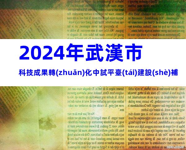 2024年武漢市科技成果轉(zhuǎn)化中試平臺(tái)建設(shè)補(bǔ)助資金申報(bào)條件、時(shí)間及獎(jiǎng)補(bǔ)