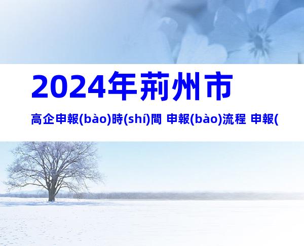 2024年荊州市高企申報(bào)時(shí)間+申報(bào)流程+申報(bào)要求