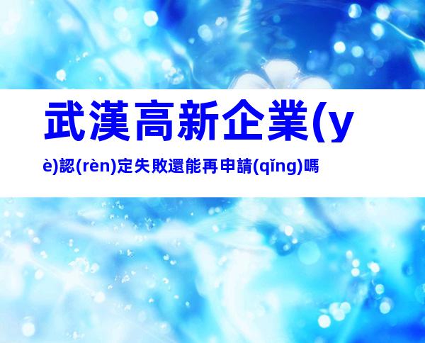 武漢高新企業(yè)認(rèn)定失敗還能再申請(qǐng)嗎