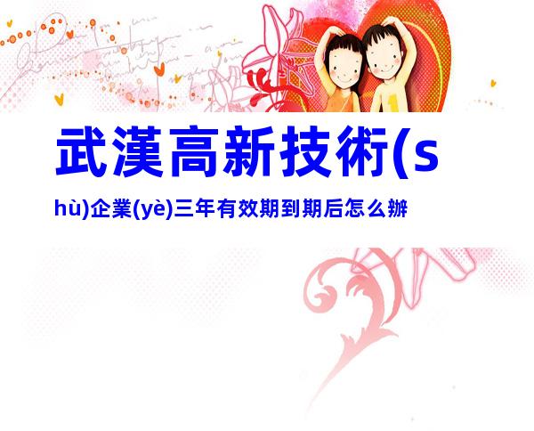 武漢高新技術(shù)企業(yè)三年有效期到期后怎么辦