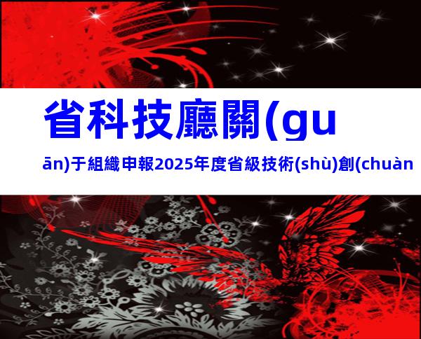省科技廳關(guān)于組織申報2025年度省級技術(shù)創(chuàng)新計劃項目的通知